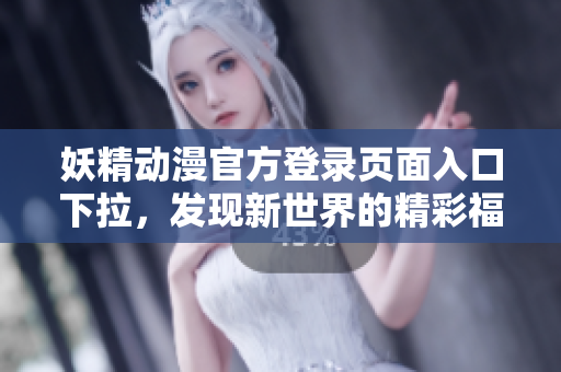 妖精動漫官方登錄頁面入口下拉，發(fā)現(xiàn)新世界的精彩福利！