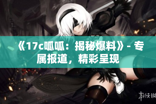 《17c呱呱：揭秘爆料》- 專屬報道，精彩呈現(xiàn)