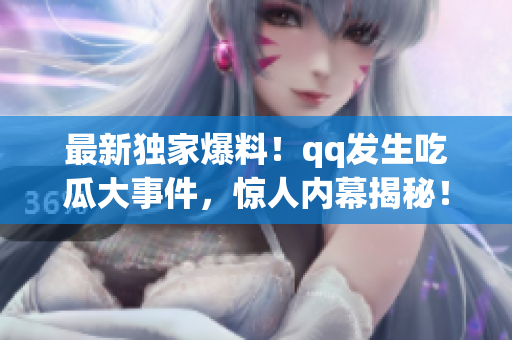 最新獨(dú)家爆料！qq發(fā)生吃瓜大事件，驚人內(nèi)幕揭秘！