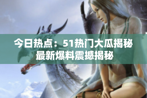 今日熱點(diǎn)：51熱門大瓜揭秘 最新爆料震撼揭秘