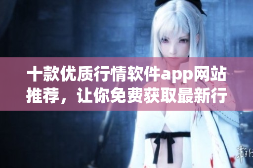 十款優(yōu)質(zhì)行情軟件app網(wǎng)站推薦，讓你免費(fèi)獲取最新行情信息