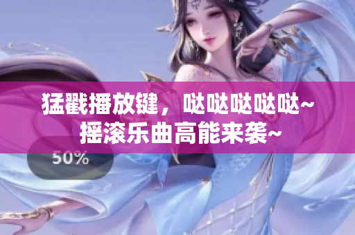 猛戳播放鍵，噠噠噠噠噠~ 搖滾樂曲高能來襲~