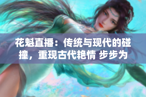花魁直播：傳統(tǒng)與現(xiàn)代的碰撞，重現(xiàn)古代艷情 步步為營