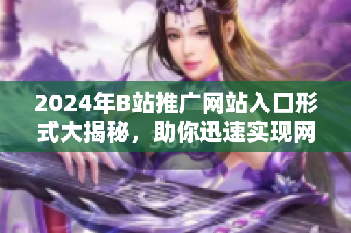 2024年B站推廣網(wǎng)站入口形式大揭秘，助你迅速實現(xiàn)網(wǎng)站爆款推廣達成愿望