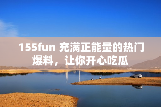 155fun 充滿正能量的熱門爆料，讓你開心吃瓜