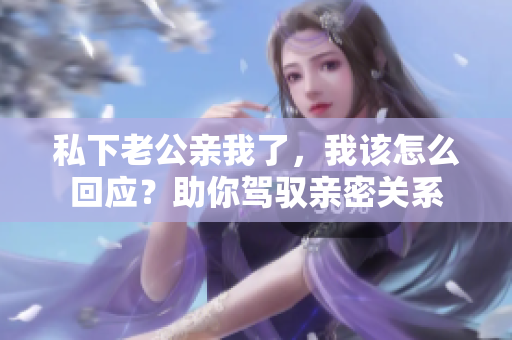 私下老公親我了，我該怎么回應(yīng)？助你駕馭親密關(guān)系