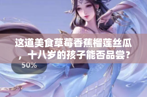 這道美食草莓香蕉榴蓮絲瓜，十八歲的孩子能否品嘗？
