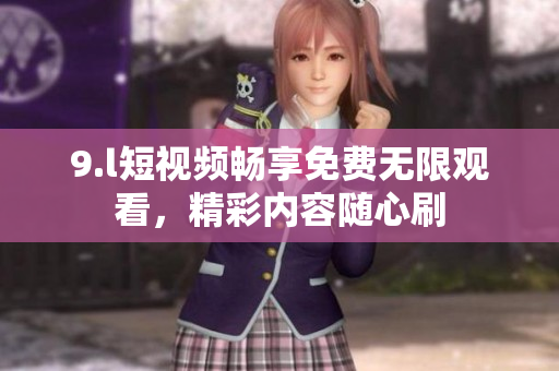 9.l短視頻暢享免費(fèi)無(wú)限觀看，精彩內(nèi)容隨心刷