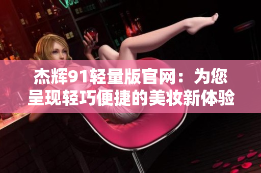杰輝91輕量版官網(wǎng)：為您呈現(xiàn)輕巧便捷的美妝新體驗