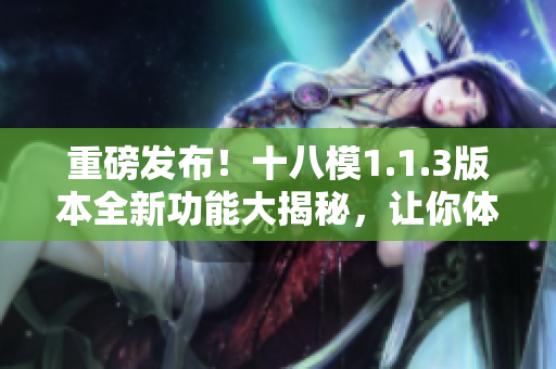 重磅發(fā)布！十八模1.1.3版本全新功能大揭秘，讓你體驗前所未有的操作樂趣