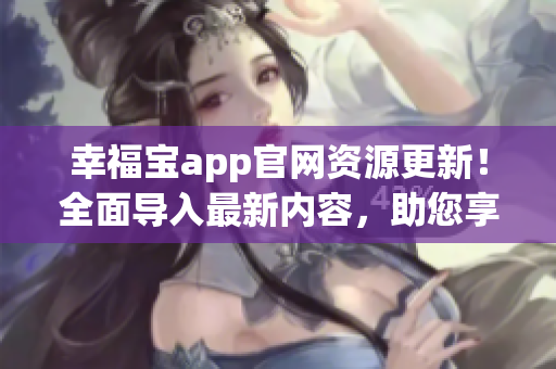 幸福寶app官網(wǎng)資源更新！全面導(dǎo)入最新內(nèi)容，助您享受更多幸福時光