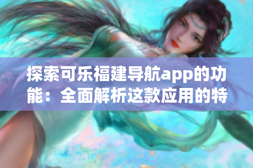 探索可樂福建導(dǎo)航app的功能：全面解析這款應(yīng)用的特色與優(yōu)勢