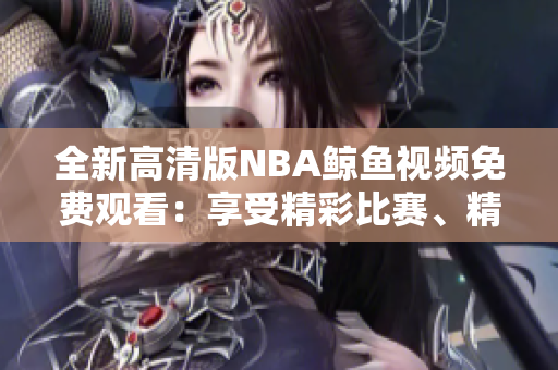 全新高清版NBA鯨魚視頻免費觀看：享受精彩比賽、精彩瞬間