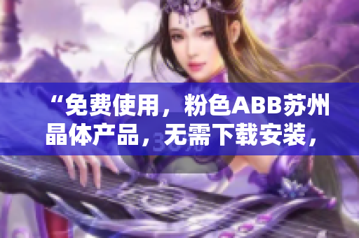 “免費使用，粉色ABB蘇州晶體產(chǎn)品，無需下載安裝，讓您輕松體驗”
