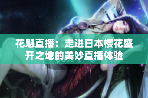 花魁直播：走進日本櫻花盛開之地的美妙直播體驗