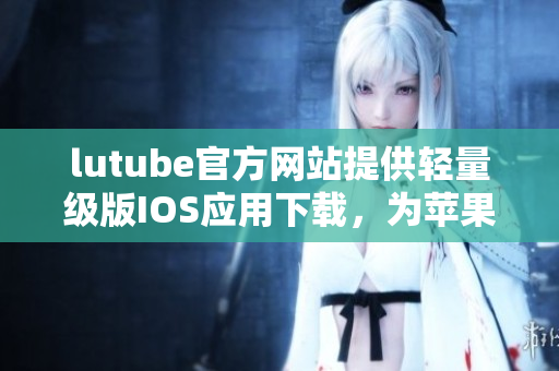 lutube官方網(wǎng)站提供輕量級版IOS應(yīng)用下載，為蘋果用戶提供便捷體驗