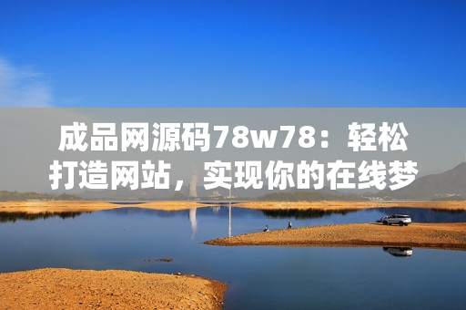 成品網(wǎng)源碼78w78：輕松打造網(wǎng)站，實(shí)現(xiàn)你的在線夢想