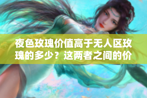 夜色玫瑰價值高于無人區(qū)玫瑰的多少？這兩者之間的價格差距是多少？