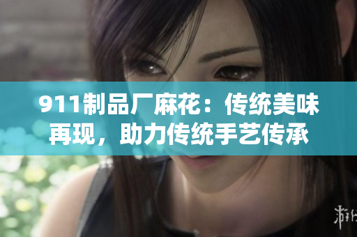 911制品廠麻花：傳統(tǒng)美味再現(xiàn)，助力傳統(tǒng)手藝傳承