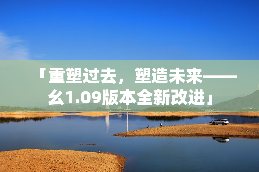 「重塑過去，塑造未來——幺1.09版本全新改進(jìn)」