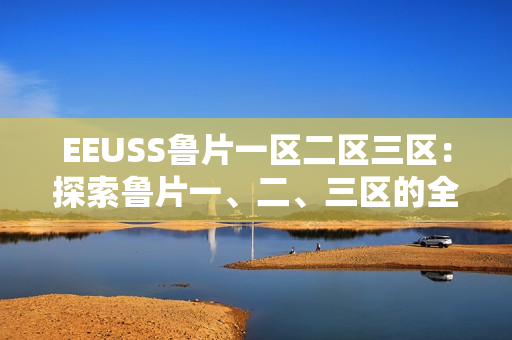 EEUSS魯片一區(qū)二區(qū)三區(qū)：探索魯片一、二、三區(qū)的全貌