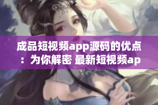成品短視頻app源碼的優(yōu)點(diǎn)：為你解密 最新短視頻app源碼，帶你發(fā)現(xiàn) 全方位的優(yōu)勢(shì)