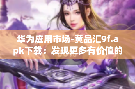 華為應(yīng)用市場(chǎng)-黃品匯9f.apk下載：發(fā)現(xiàn)更多有價(jià)值的應(yīng)用資源