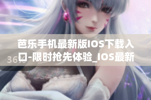 芭樂手機(jī)最新版IOS下載入口-限時(shí)搶先體驗(yàn)_IOS最新版官網(wǎng)下載指南