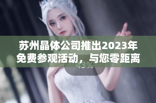 蘇州晶體公司推出2023年免費(fèi)參觀活動(dòng)，與您零距離接觸晶體制造技術(shù)