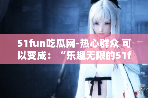 51fun吃瓜網(wǎng)-熱心群眾 可以變成：“樂趣無限的51fun吃瓜網(wǎng)-社區(qū)熱情群眾”