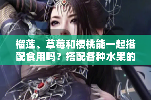 榴蓮、草莓和櫻桃能一起搭配食用嗎？搭配各種水果的方法你了解嗎？