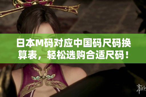 日本M碼對(duì)應(yīng)中國(guó)碼尺碼換算表，輕松選購(gòu)合適尺碼！