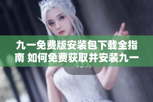 九一免費(fèi)版安裝包下載全指南 如何免費(fèi)獲取并安裝九一免費(fèi)版安裝包