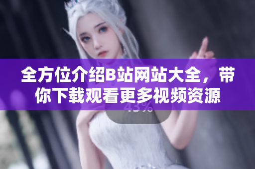 全方位介紹B站網(wǎng)站大全，帶你下載觀看更多視頻資源