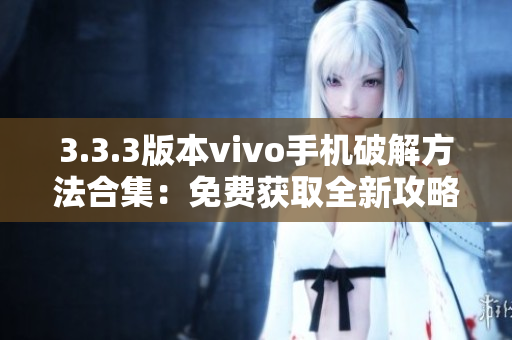 3.3.3版本vivo手機(jī)破解方法合集：免費(fèi)獲取全新攻略