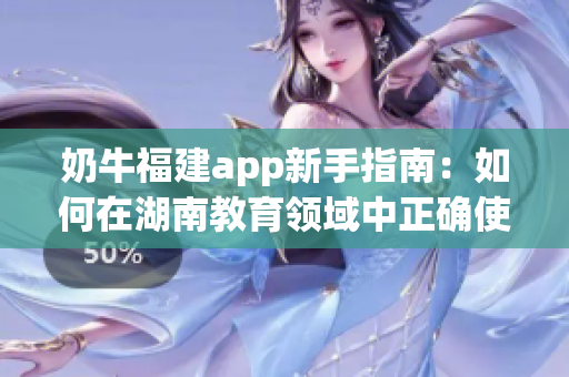 奶牛福建app新手指南：如何在湖南教育領域中正確使用？