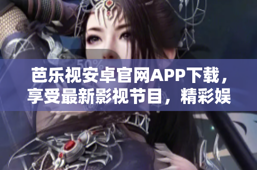 芭樂視安卓官網(wǎng)APP下載，享受最新影視節(jié)目，精彩娛樂生活任你暢游