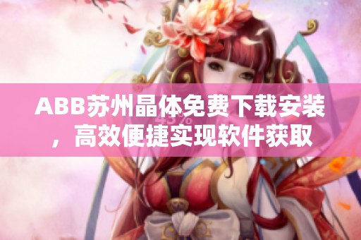 ABB蘇州晶體免費下載安裝，高效便捷實現(xiàn)軟件獲取