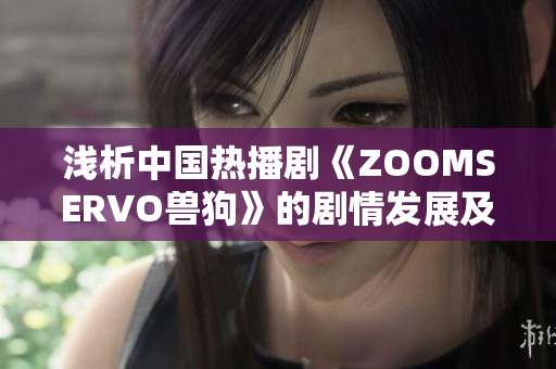 淺析中國熱播劇《ZOOMSERVO獸狗》的劇情發(fā)展及深層內(nèi)涵