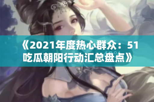 《2021年度熱心群眾：51吃瓜朝陽行動匯總盤點》