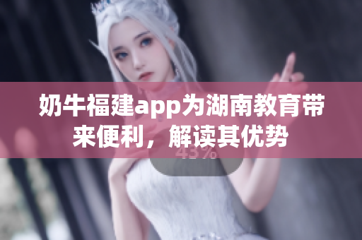奶牛福建app為湖南教育帶來便利，解讀其優(yōu)勢