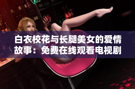 白衣?；ㄅc長腿美女的愛情故事：免費在線觀看電視劇