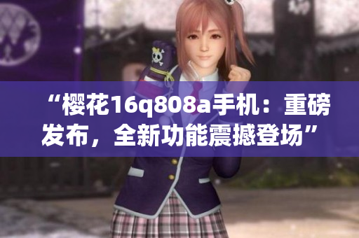 “櫻花16q808a手機：重磅發(fā)布，全新功能震撼登場”
