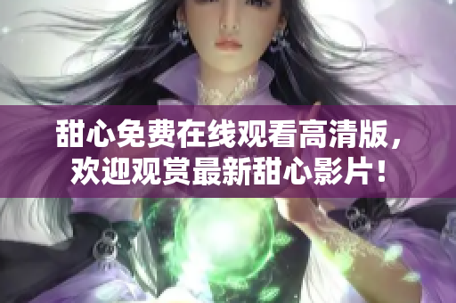 甜心免費在線觀看高清版，歡迎觀賞最新甜心影片！