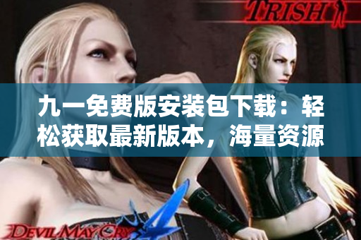 九一免費版安裝包下載：輕松獲取最新版本，海量資源免費暢享