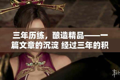三年歷練，釀造精品――一篇文章的沉淀 經(jīng)過三年的積淀，鑄就精品文章