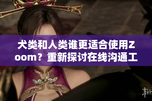 犬類和人類誰更適合使用Zoom？重新探討在線溝通工具的適用性