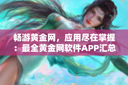 暢游黃金網(wǎng)，應(yīng)用盡在掌握：最全黃金網(wǎng)軟件APP匯總下載，一鍵獲取精彩實用工具