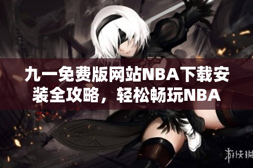 九一免費(fèi)版網(wǎng)站NBA下載安裝全攻略，輕松暢玩NBA精彩賽事