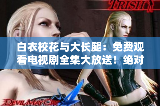 白衣校花與大長(zhǎng)腿：免費(fèi)觀看電視劇全集大放送！絕對(duì)不能錯(cuò)過(guò)的校園愛(ài)情故事！